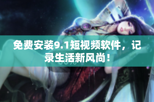 免费安装9.1短视频软件，记录生活新风尚！