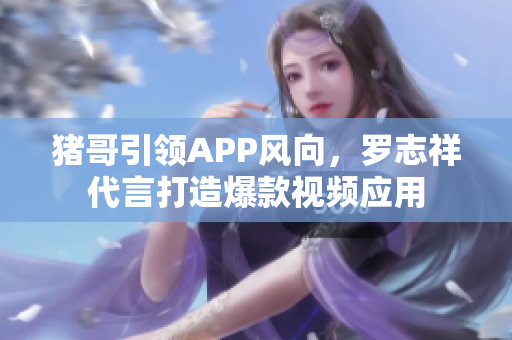 猪哥引领APP风向，罗志祥代言打造爆款视频应用