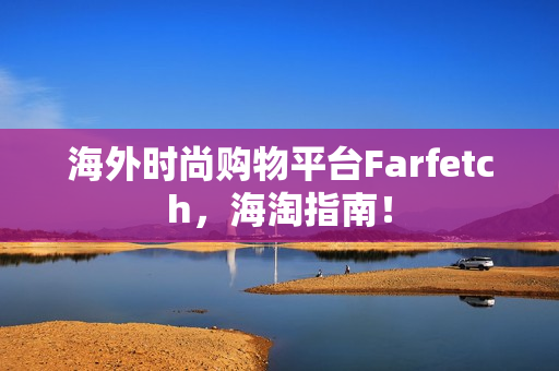 海外时尚购物平台Farfetch，海淘指南！