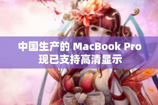 中国生产的 MacBook Pro 现已支持高清显示