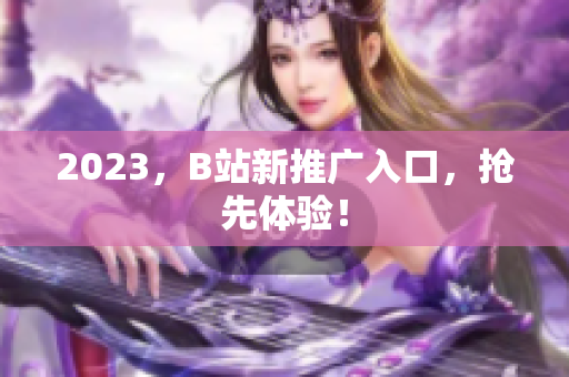 2023，B站新推广入口，抢先体验！
