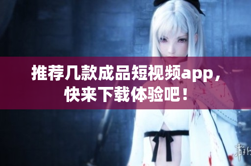 推荐几款成品短视频app，快来下载体验吧！
