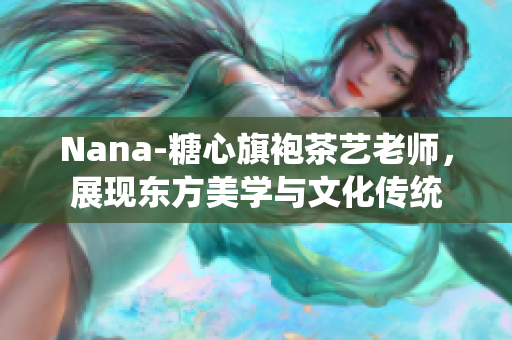 Nana-糖心旗袍茶艺老师，展现东方美学与文化传统