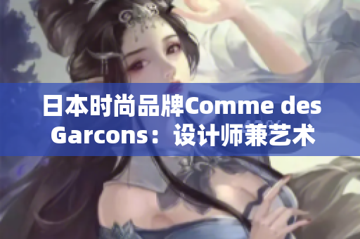 日本时尚品牌Comme des Garcons：设计师兼艺术家的无尽创意