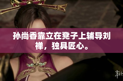 孙尚香靠立在凳子上辅导刘禅，独具匠心。