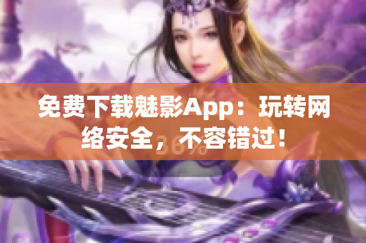 免费下载魅影App：玩转网络安全，不容错过！
