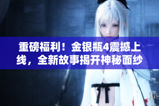 重磅福利！金银瓶4震撼上线，全新故事揭开神秘面纱