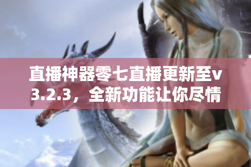 直播神器零七直播更新至v3.2.3，全新功能让你尽情直播