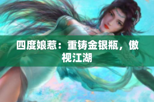 四度娘惹：重铸金银瓶，傲视江湖