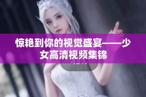 惊艳到你的视觉盛宴——少女高清视频集锦