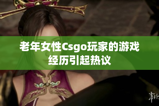 老年女性Csgo玩家的游戏经历引起热议