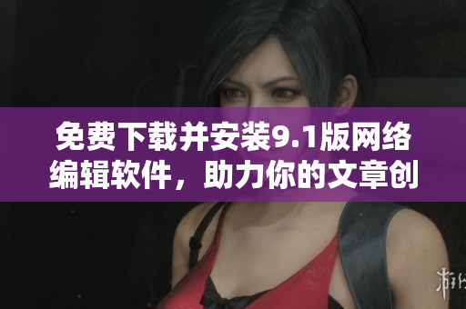 免费下载并安装9.1版网络编辑软件，助力你的文章创作！