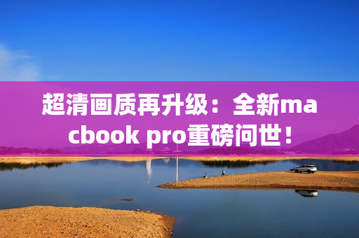 超清画质再升级：全新macbook pro重磅问世！
