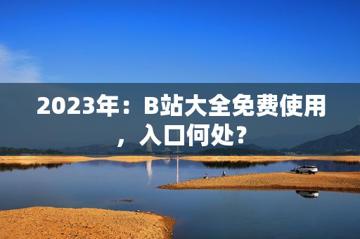 2023年：B站大全免费使用，入口何处？