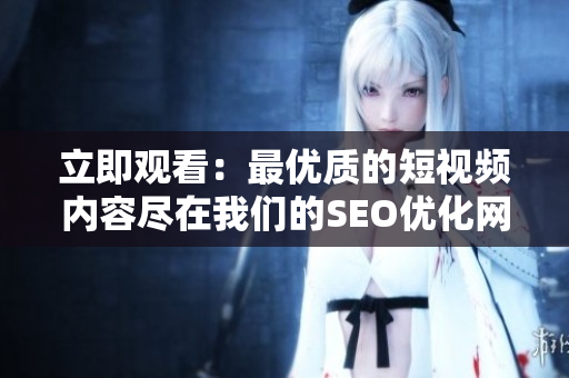 立即观看：最优质的短视频内容尽在我们的SEO优化网页！