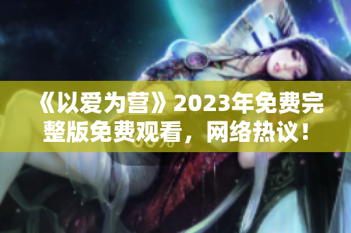 《以爱为营》2023年免费完整版免费观看，网络热议！
