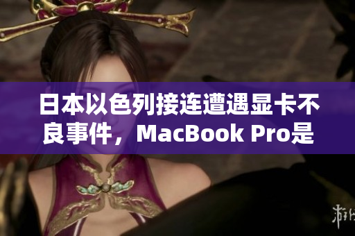 日本以色列接连遭遇显卡不良事件，MacBook Pro是否也会受影响？