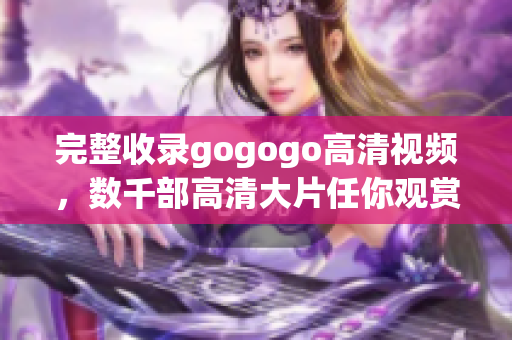 完整收录gogogo高清视频，数千部高清大片任你观赏