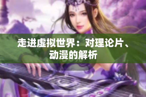 走进虚拟世界：对理论片、动漫的解析