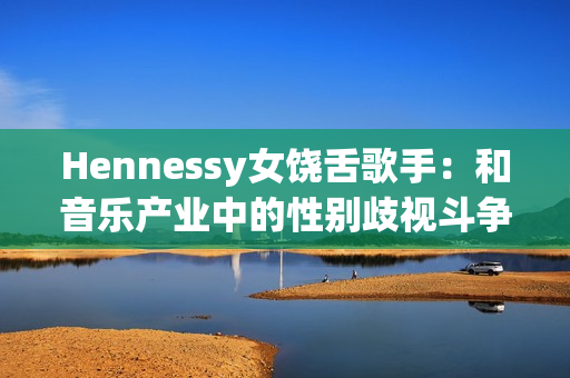 Hennessy女饶舌歌手：和音乐产业中的性别歧视斗争