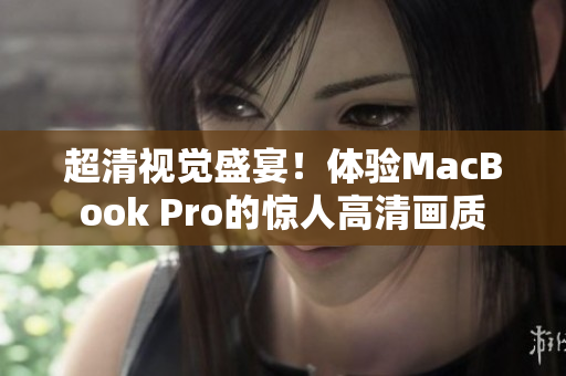 超清视觉盛宴！体验MacBook Pro的惊人高清画质