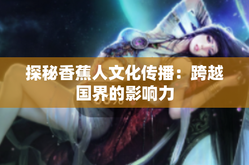 探秘香蕉人文化传播：跨越国界的影响力