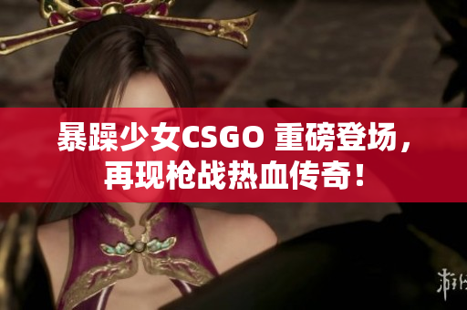 暴躁少女CSGO 重磅登场，再现枪战热血传奇！