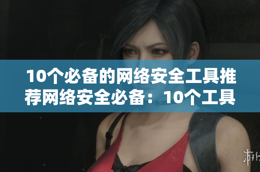 10个必备的网络安全工具推荐网络安全必备：10个工具推荐
