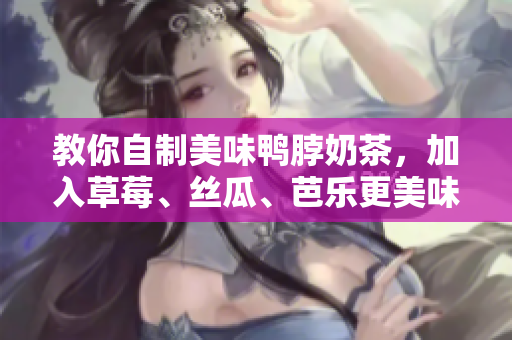 教你自制美味鸭脖奶茶，加入草莓、丝瓜、芭乐更美味！