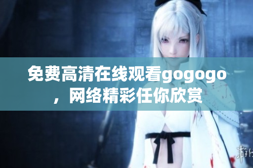 免费高清在线观看gogogo，网络精彩任你欣赏