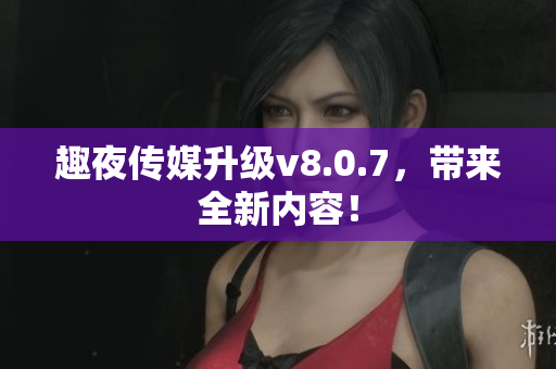 趣夜传媒升级v8.0.7，带来全新内容！