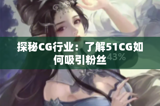 探秘CG行业：了解51CG如何吸引粉丝