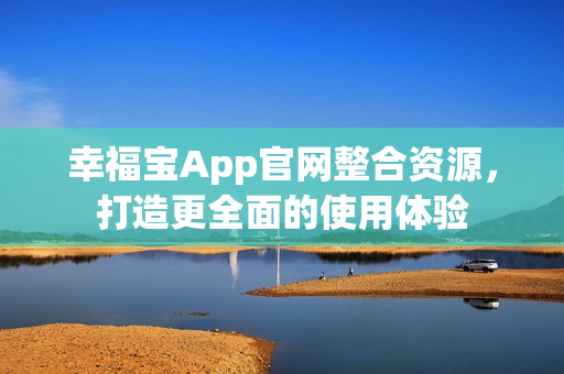 幸福宝App官网整合资源，打造更全面的使用体验