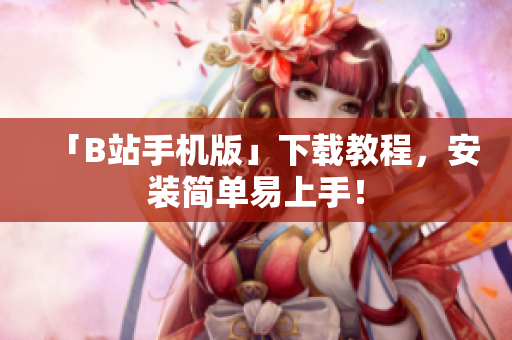 「B站手机版」下载教程，安装简单易上手！