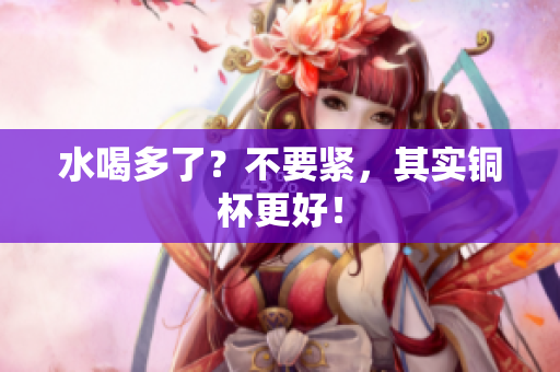 水喝多了？不要紧，其实铜杯更好！