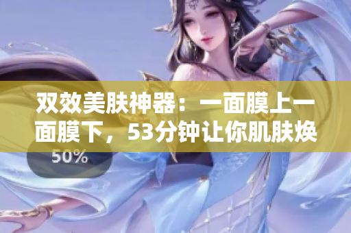 双效美肤神器：一面膜上一面膜下，53分钟让你肌肤焕发