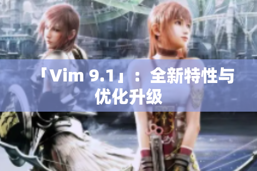 「Vim 9.1」：全新特性与优化升级