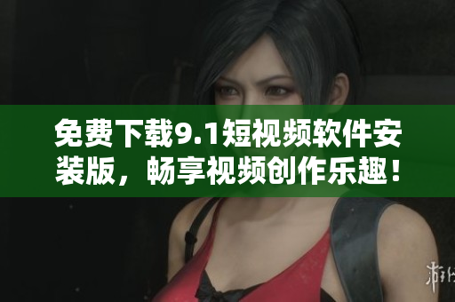 免费下载9.1短视频软件安装版，畅享视频创作乐趣！
