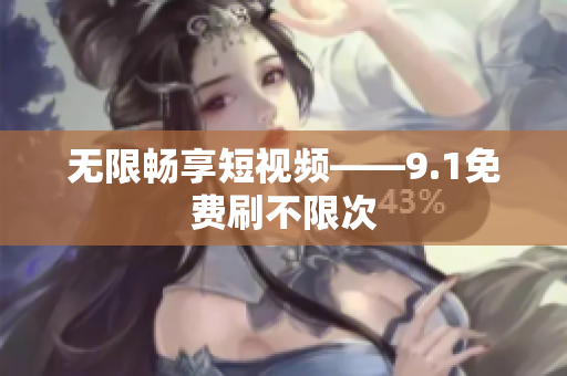无限畅享短视频——9.1免费刷不限次