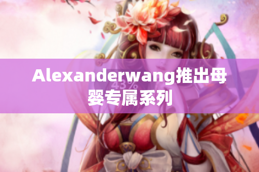 Alexanderwang推出母婴专属系列