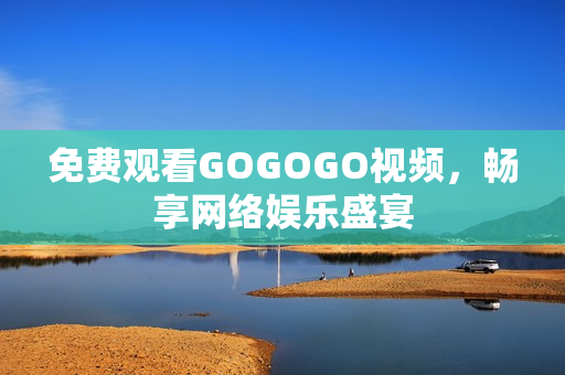 免费观看GOGOGO视频，畅享网络娱乐盛宴