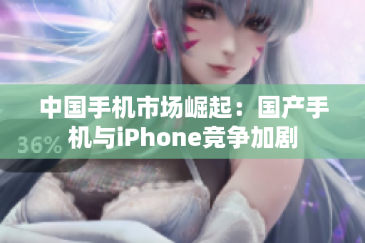中国手机市场崛起：国产手机与iPhone竞争加剧