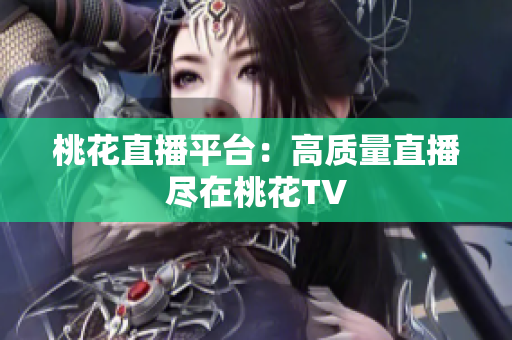 桃花直播平台：高质量直播尽在桃花TV