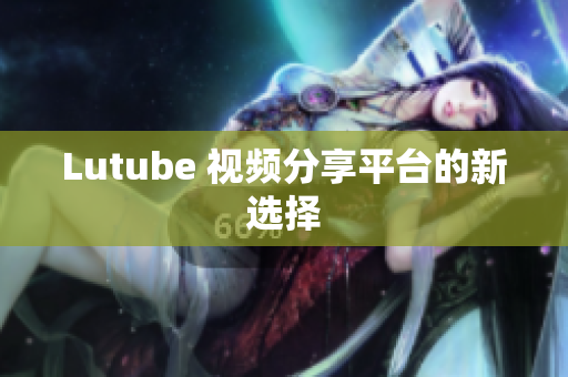 Lutube 视频分享平台的新选择