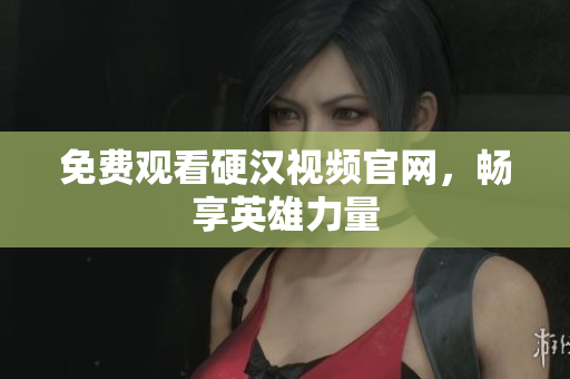 免费观看硬汉视频官网，畅享英雄力量