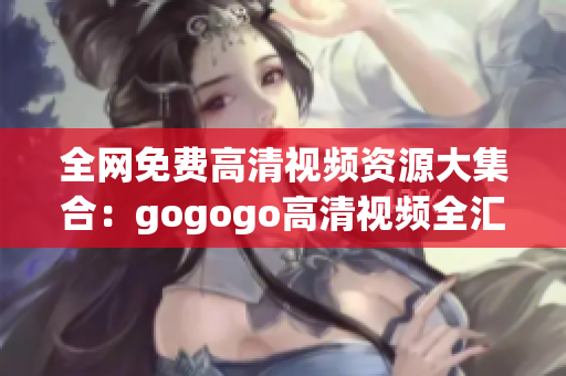 全网免费高清视频资源大集合：gogogo高清视频全汇总