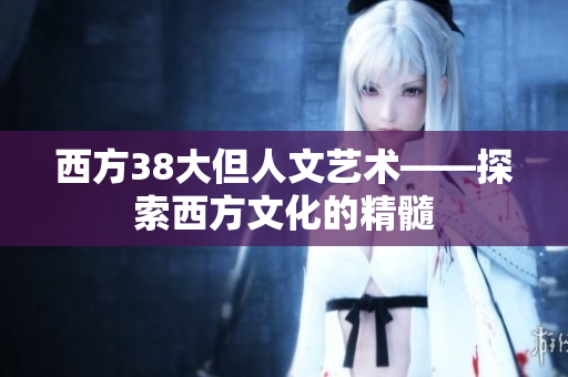西方38大但人文艺术——探索西方文化的精髓