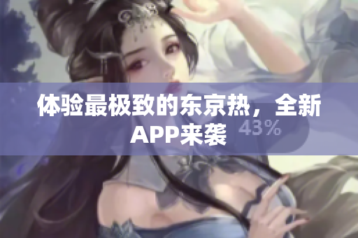 体验最极致的东京热，全新APP来袭