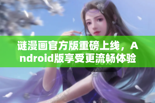 谜漫画官方版重磅上线，Android版享受更流畅体验