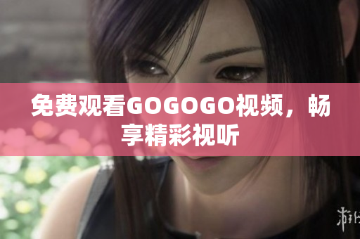 免费观看GOGOGO视频，畅享精彩视听